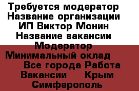 Требуется модератор › Название организации ­ ИП Виктор Монин › Название вакансии ­ Модератор › Минимальный оклад ­ 6 200 - Все города Работа » Вакансии   . Крым,Симферополь